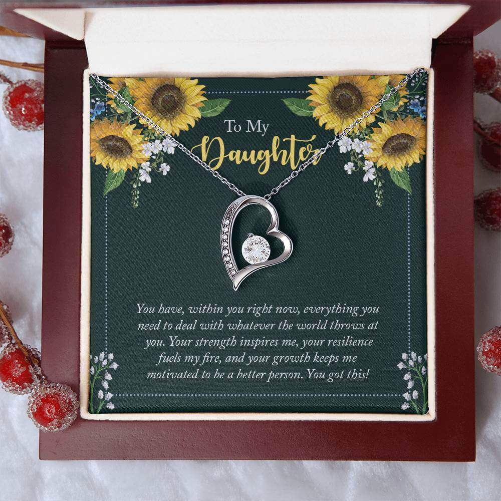 To My Daughter, You Have - Forever LoveThis message card says: To My Daughter, You have, within you right now, everything you need to deal with whatever the world throws at you. Your strength inspires me, your resilience fuels my fire, and your growth kee