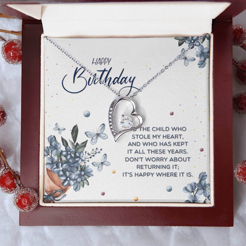 Happy Birthday, To The Child - Forever Love NecklaceThis message card says: Happy Birthday, to the child who stole my heart, and who has kept it all these years. Don't worry about returning it, it's happy where it is. The dazzling Forever Love Necklace is