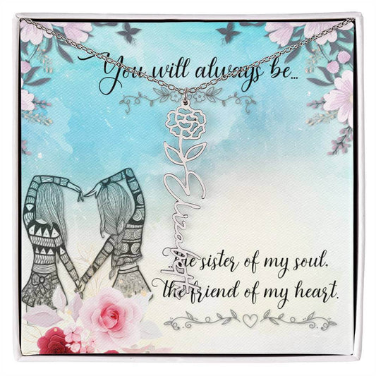 You Will Always Be - Flower Name NecklaceThis message card says: You will always be the sister of my soul, the friend of my heart. Need a gift that's as unique as she is? Then look no further than our Flower Name Necklace! With a customizable birth flower