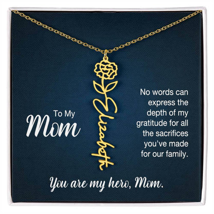 To My Mom, No Words Can Express - Flower NameThis message card says: To My Mom, No words can express the depth of my gratitude for all the sacrifices you've made for our family. You are my hero, Mom. Need a gift that's as unique as she is? Then look no fu