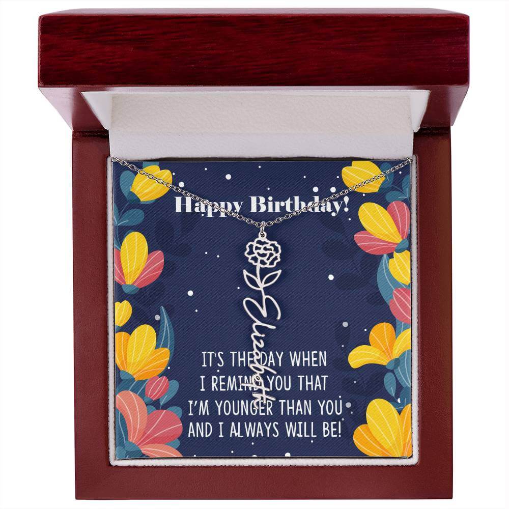 Happy Birthday - Flower Name NecklaceThis message card says: Happy Birthday, It's the day when I remind you that I'm younger than you and I will always will be! Need a gift that's as unique as she is? Then look no further than our Flower Name Necklace! Wi