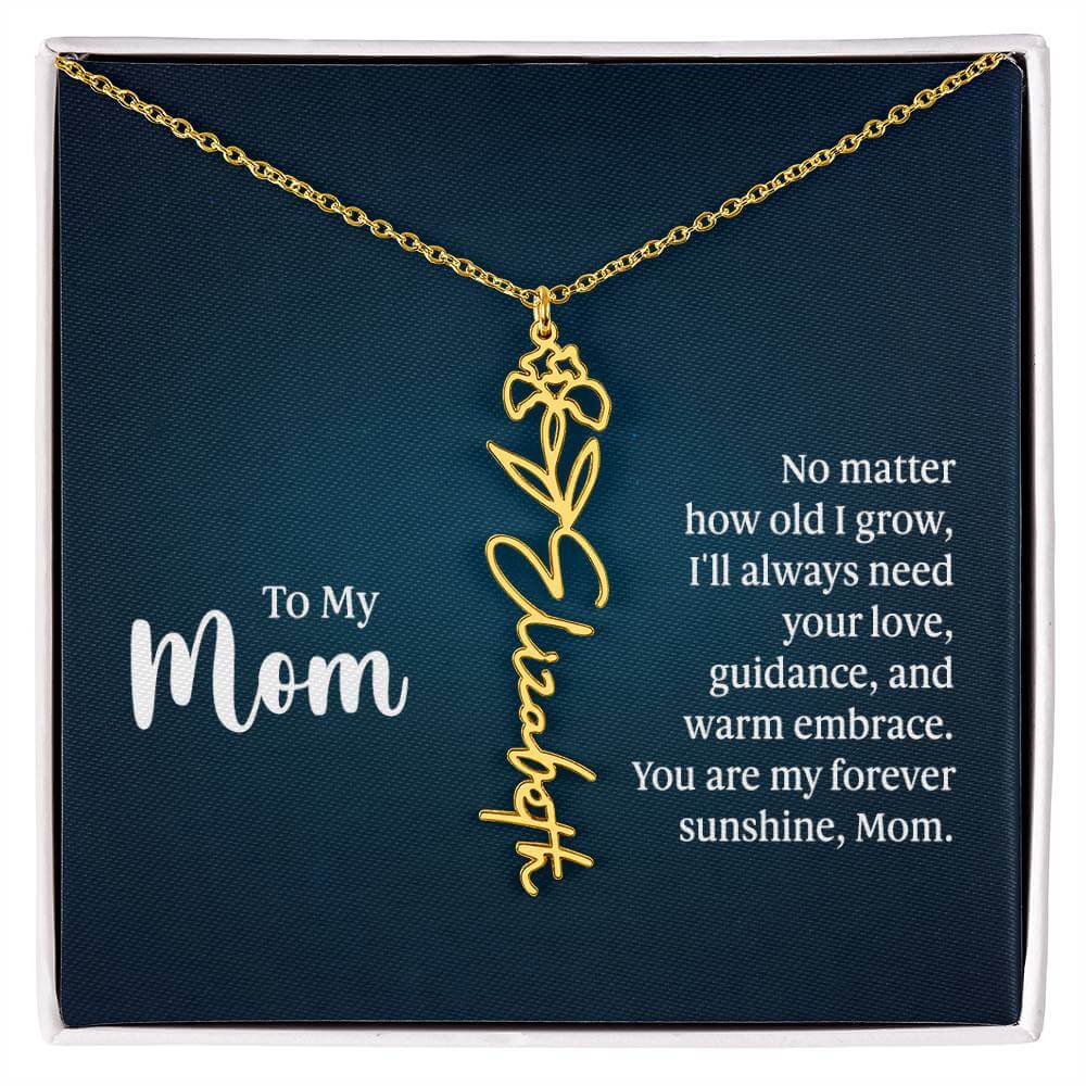 To My Mom, No Matter How Old - Flower NameThis message card says: To My Mom, No matter how old I grow, I'll always need your love, guidance, and warm embrace. You are my forever sunshine, Mom. Need a gift that's as unique as she is? Then look no further t