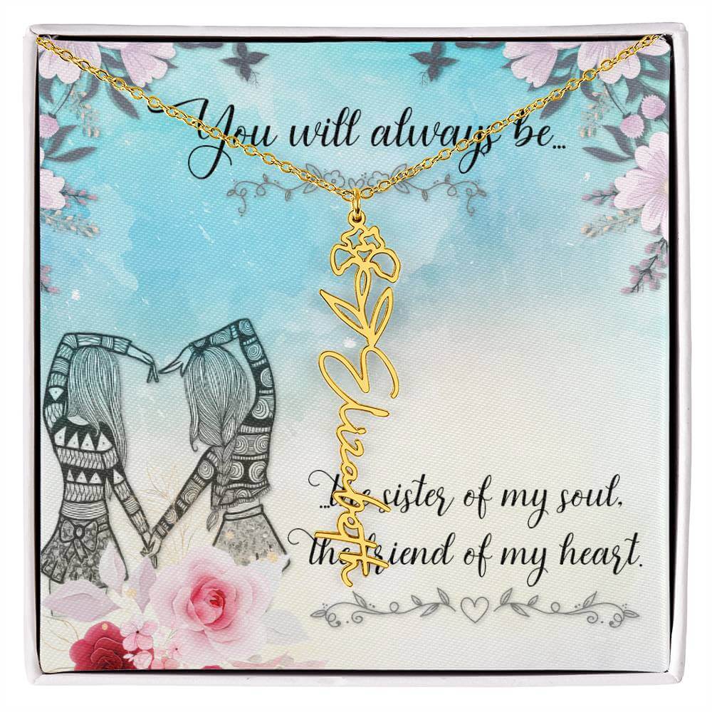 You Will Always Be - Flower Name NecklaceThis message card says: You will always be the sister of my soul, the friend of my heart. Need a gift that's as unique as she is? Then look no further than our Flower Name Necklace! With a customizable birth flower