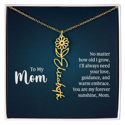 To My Mom, No Matter How Old - Flower NameThis message card says: To My Mom, No matter how old I grow, I'll always need your love, guidance, and warm embrace. You are my forever sunshine, Mom. Need a gift that's as unique as she is? Then look no further t