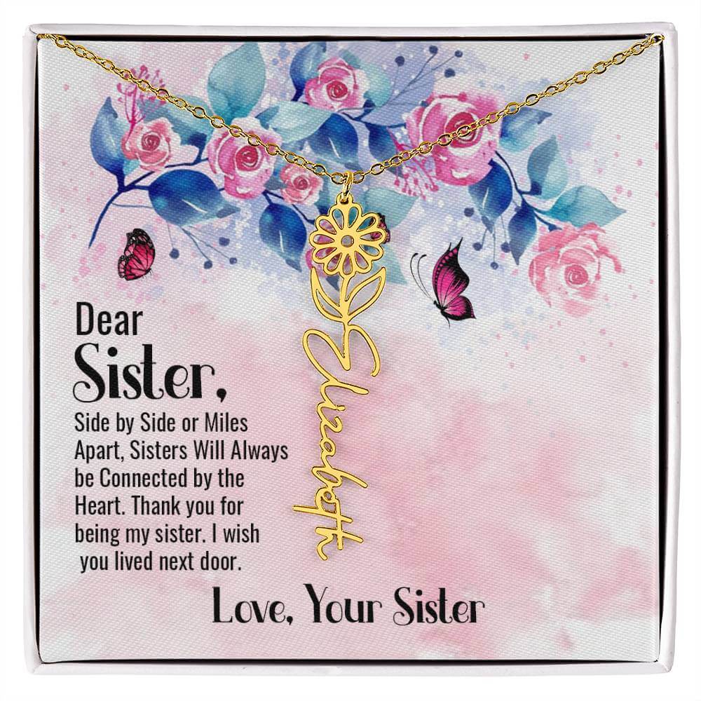 Dear Sister, Side by Side - Flower Name NecklaceThis message card says: Dear Sister, side by side or miles apart, sisters will always be connected by the heart. Thank you for being my sister, I wish you lived next door. Love, Your Sister. Need a gift that