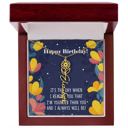 Happy Birthday - Flower Name NecklaceThis message card says: Happy Birthday, It's the day when I remind you that I'm younger than you and I will always will be! Need a gift that's as unique as she is? Then look no further than our Flower Name Necklace! Wi