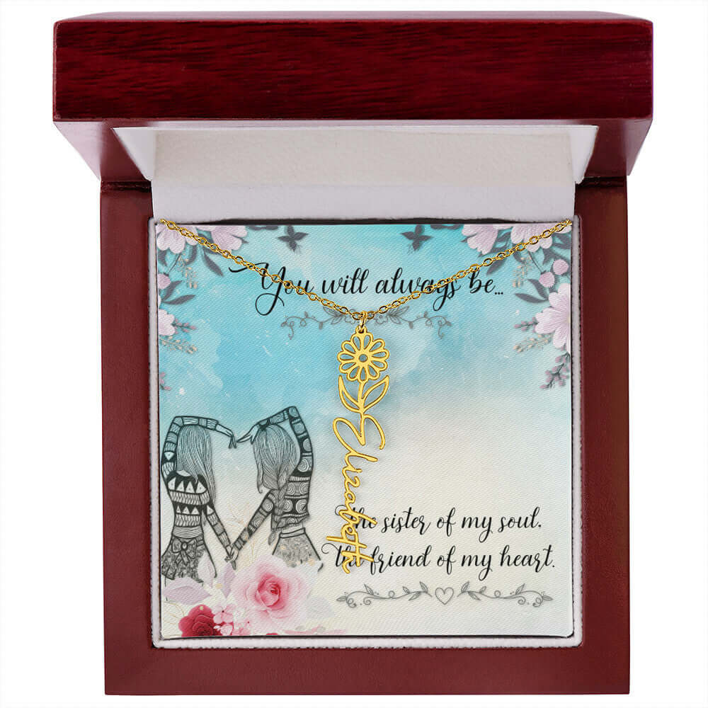 You Will Always Be - Flower Name NecklaceThis message card says: You will always be the sister of my soul, the friend of my heart. Need a gift that's as unique as she is? Then look no further than our Flower Name Necklace! With a customizable birth flower