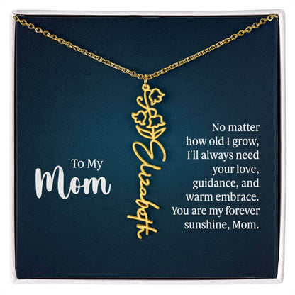 To My Mom, No Matter How Old - Flower NameThis message card says: To My Mom, No matter how old I grow, I'll always need your love, guidance, and warm embrace. You are my forever sunshine, Mom. Need a gift that's as unique as she is? Then look no further t