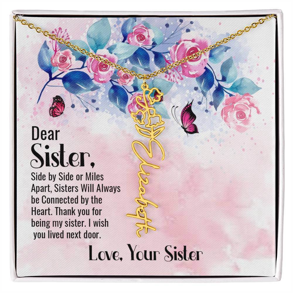 Dear Sister, Side by Side - Flower Name NecklaceThis message card says: Dear Sister, side by side or miles apart, sisters will always be connected by the heart. Thank you for being my sister, I wish you lived next door. Love, Your Sister. Need a gift that