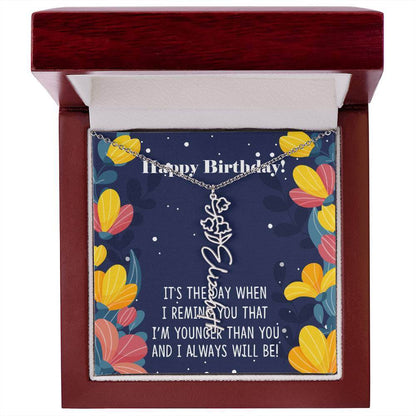 Happy Birthday - Flower Name NecklaceThis message card says: Happy Birthday, It's the day when I remind you that I'm younger than you and I will always will be! Need a gift that's as unique as she is? Then look no further than our Flower Name Necklace! Wi