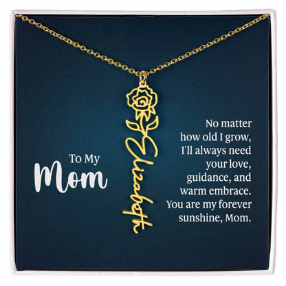 To My Mom, No Matter How Old - Flower NameThis message card says: To My Mom, No matter how old I grow, I'll always need your love, guidance, and warm embrace. You are my forever sunshine, Mom. Need a gift that's as unique as she is? Then look no further t