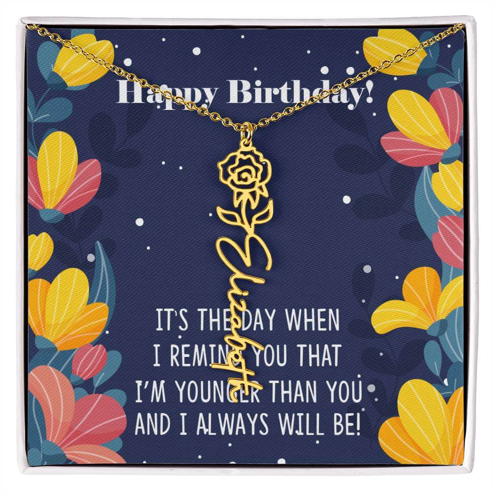 Happy Birthday - Flower Name NecklaceThis message card says: Happy Birthday, It's the day when I remind you that I'm younger than you and I will always will be! Need a gift that's as unique as she is? Then look no further than our Flower Name Necklace! Wi