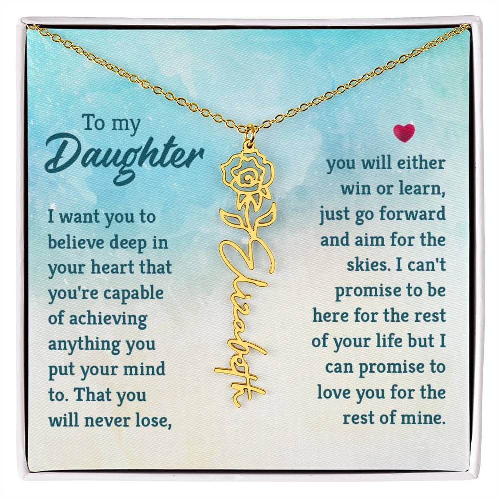 To My Daughter, I Want You to Believe - Flower NameThis message card says: To My Daughter, I want you to believe deep in your heart that you're capable of achieving anything you put your mind to. That you will never lose, you will either win or learn, jus