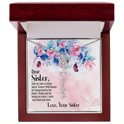 Dear Sister, Side by Side - Flower Name NecklaceThis message card says: Dear Sister, side by side or miles apart, sisters will always be connected by the heart. Thank you for being my sister, I wish you lived next door. Love, Your Sister. Need a gift that