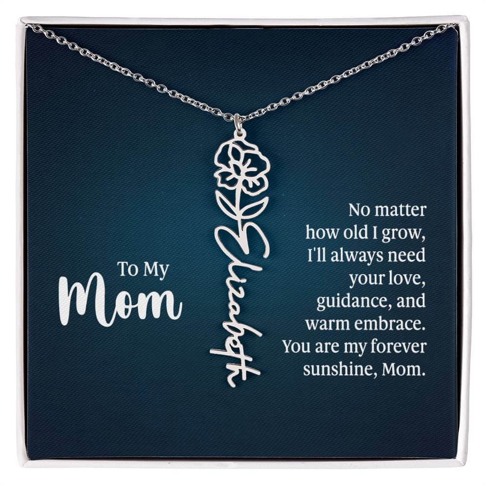 To My Mom, No Matter How Old - Flower NameThis message card says: To My Mom, No matter how old I grow, I'll always need your love, guidance, and warm embrace. You are my forever sunshine, Mom. Need a gift that's as unique as she is? Then look no further t