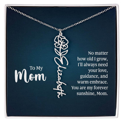 To My Mom, No Matter How Old - Flower NameThis message card says: To My Mom, No matter how old I grow, I'll always need your love, guidance, and warm embrace. You are my forever sunshine, Mom. Need a gift that's as unique as she is? Then look no further t