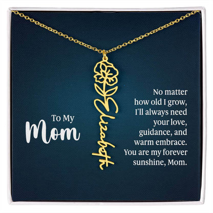 To My Mom, No Matter How Old - Flower NameThis message card says: To My Mom, No matter how old I grow, I'll always need your love, guidance, and warm embrace. You are my forever sunshine, Mom. Need a gift that's as unique as she is? Then look no further t