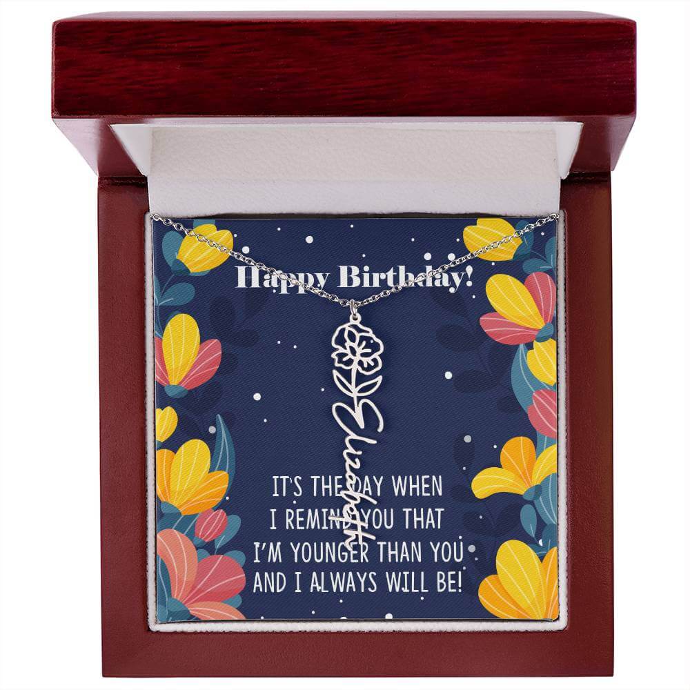 Happy Birthday - Flower Name NecklaceThis message card says: Happy Birthday, It's the day when I remind you that I'm younger than you and I will always will be! Need a gift that's as unique as she is? Then look no further than our Flower Name Necklace! Wi