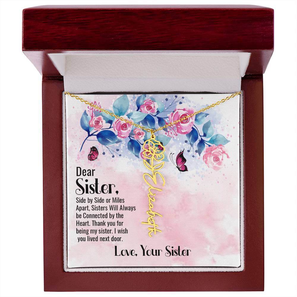 Dear Sister, Side by Side - Flower Name NecklaceThis message card says: Dear Sister, side by side or miles apart, sisters will always be connected by the heart. Thank you for being my sister, I wish you lived next door. Love, Your Sister. Need a gift that