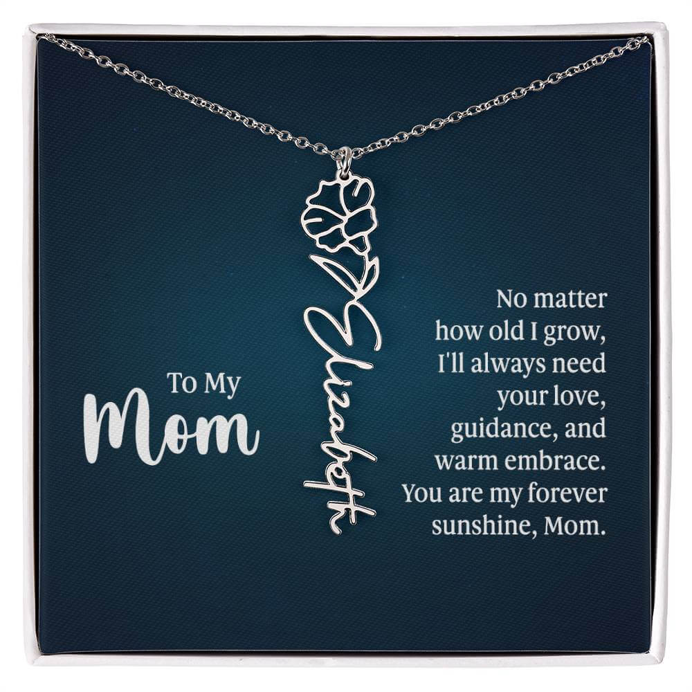 To My Mom, No Matter How Old - Flower NameThis message card says: To My Mom, No matter how old I grow, I'll always need your love, guidance, and warm embrace. You are my forever sunshine, Mom. Need a gift that's as unique as she is? Then look no further t