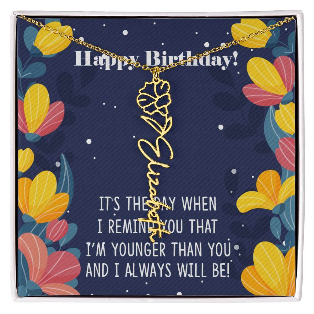 Happy Birthday - Flower Name NecklaceThis message card says: Happy Birthday, It's the day when I remind you that I'm younger than you and I will always will be! Need a gift that's as unique as she is? Then look no further than our Flower Name Necklace! Wi