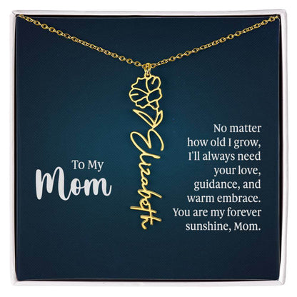 To My Mom, No Matter How Old - Flower NameThis message card says: To My Mom, No matter how old I grow, I'll always need your love, guidance, and warm embrace. You are my forever sunshine, Mom. Need a gift that's as unique as she is? Then look no further t