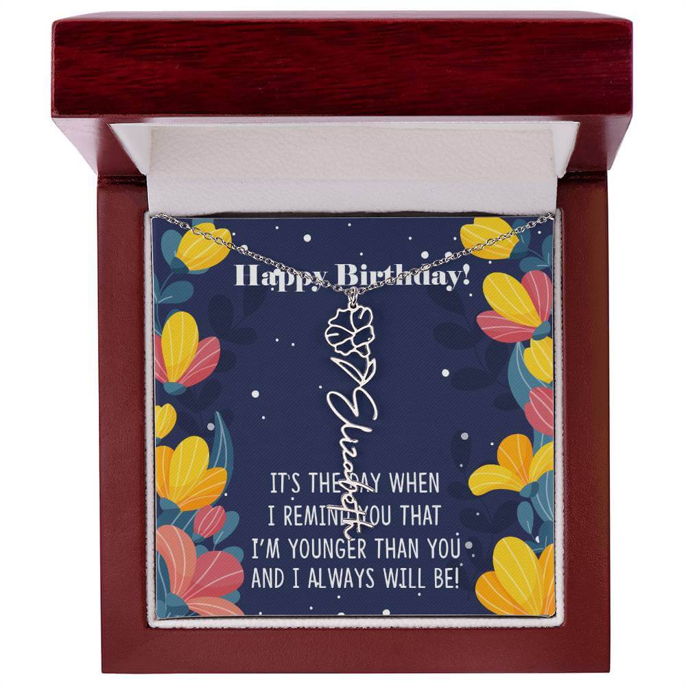 Happy Birthday - Flower Name NecklaceThis message card says: Happy Birthday, It's the day when I remind you that I'm younger than you and I will always will be! Need a gift that's as unique as she is? Then look no further than our Flower Name Necklace! Wi