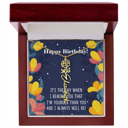 Happy Birthday - Flower Name NecklaceThis message card says: Happy Birthday, It's the day when I remind you that I'm younger than you and I will always will be! Need a gift that's as unique as she is? Then look no further than our Flower Name Necklace! Wi