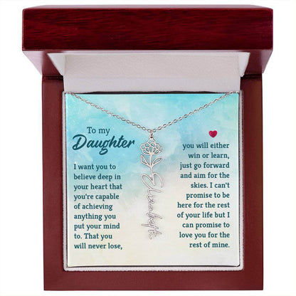 To My Daughter, I Want You to Believe - Flower NameThis message card says: To My Daughter, I want you to believe deep in your heart that you're capable of achieving anything you put your mind to. That you will never lose, you will either win or learn, jus