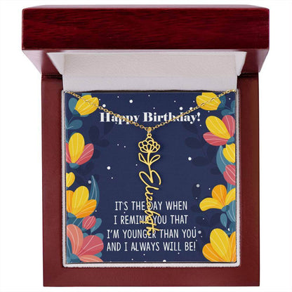 Happy Birthday - Flower Name NecklaceThis message card says: Happy Birthday, It's the day when I remind you that I'm younger than you and I will always will be! Need a gift that's as unique as she is? Then look no further than our Flower Name Necklace! Wi