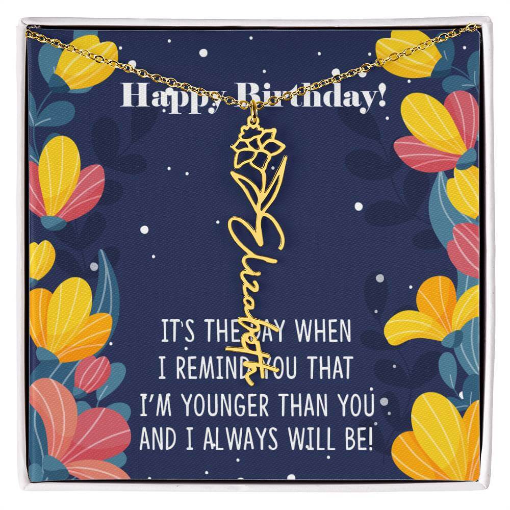 Happy Birthday - Flower Name NecklaceThis message card says: Happy Birthday, It's the day when I remind you that I'm younger than you and I will always will be! Need a gift that's as unique as she is? Then look no further than our Flower Name Necklace! Wi