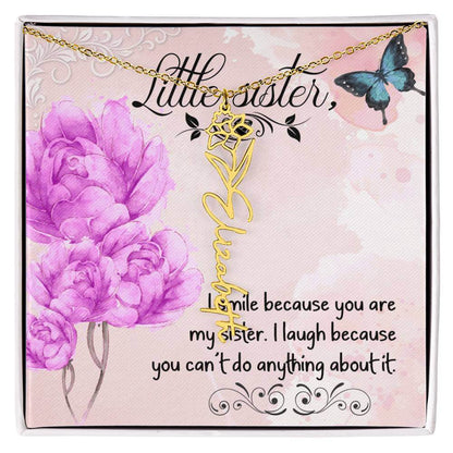 I Smile Because You - Flower Name NecklaceThis message card says: I smile because you are my sister. I laugh because you can't do anything about it. Need a gift that's as unique as she is? Then look no further than our Flower Name Necklace! With a customi