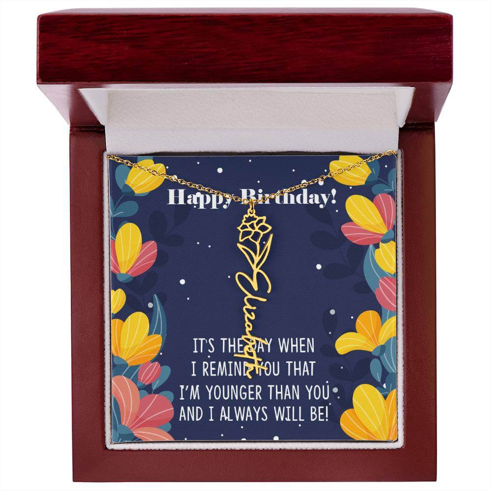 Happy Birthday - Flower Name NecklaceThis message card says: Happy Birthday, It's the day when I remind you that I'm younger than you and I will always will be! Need a gift that's as unique as she is? Then look no further than our Flower Name Necklace! Wi