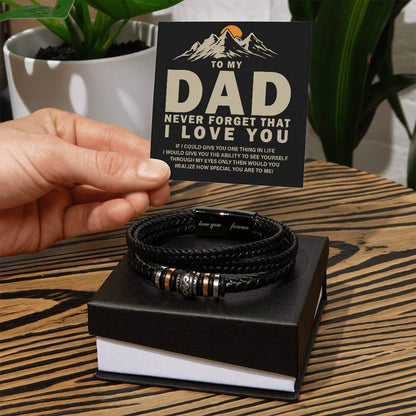 To My Dad, Never Forget - Love You Forever BraceletThis message card says: To my Dad, Never forget that I love you. If I could give you one thing in life I would give you the ability to see yourself through my eyes only then would you realize how special