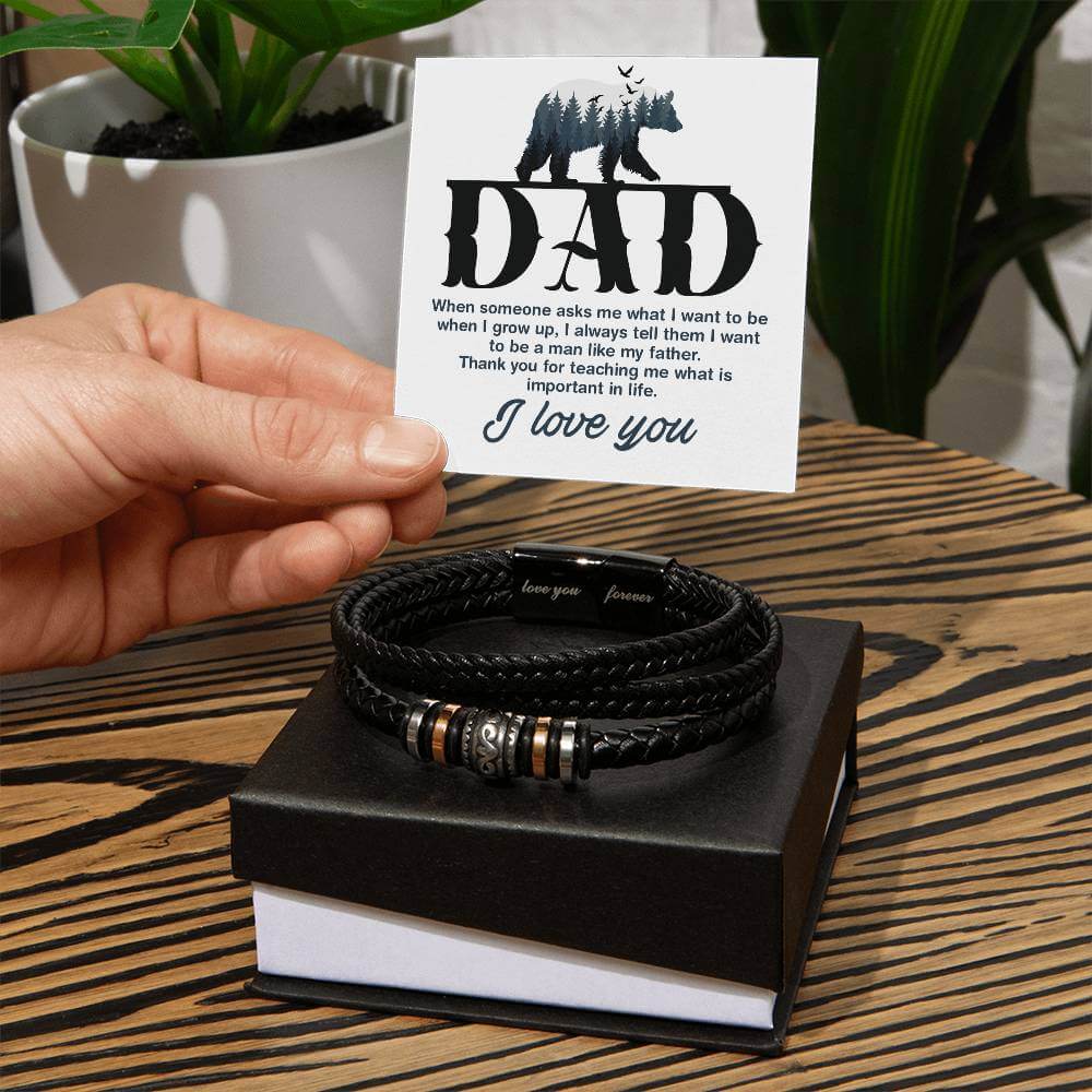 Dad, When Someone Asks Me - Love You Forever BraceletThis message card says: Dad, When someone asks me what I want to be when I grow up, I always tell them I want to be a man like my father. Thank you for teaching me what is important in lifej. I Love You