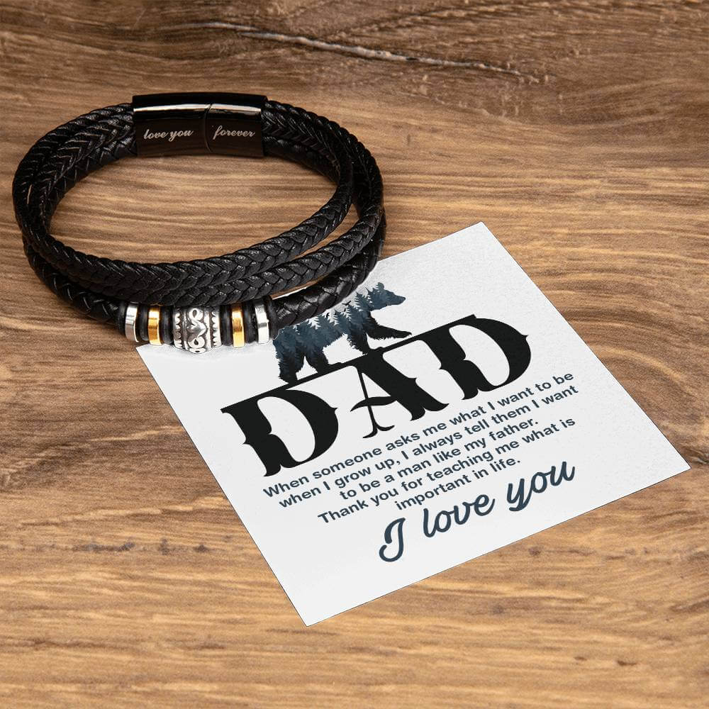 Dad, When Someone Asks Me - Love You Forever BraceletThis message card says: Dad, When someone asks me what I want to be when I grow up, I always tell them I want to be a man like my father. Thank you for teaching me what is important in lifej. I Love You