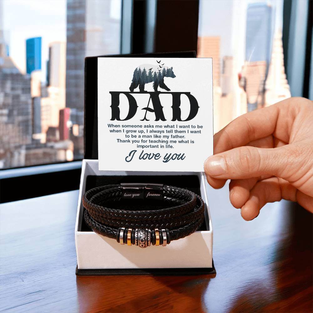 Dad, When Someone Asks Me - Love You Forever BraceletThis message card says: Dad, When someone asks me what I want to be when I grow up, I always tell them I want to be a man like my father. Thank you for teaching me what is important in lifej. I Love You