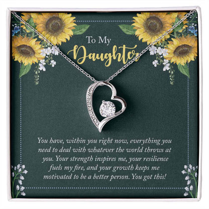 To My Daughter, You Have - Forever LoveThis message card says: To My Daughter, You have, within you right now, everything you need to deal with whatever the world throws at you. Your strength inspires me, your resilience fuels my fire, and your growth kee