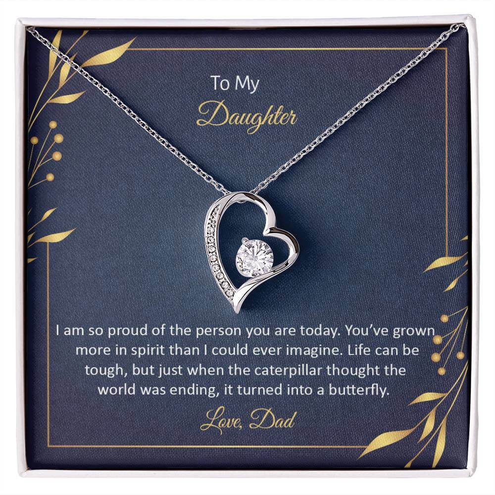 To My Daughter, I Am So Proud - Forever LoveThis message card says: To My Daughter, I am so proud of the person you are today. You've grown more in spirit than I could ever imagine. Life can be tough, but just when the caterpillar thought the world was en