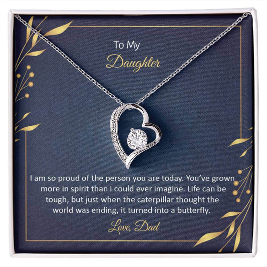 To My Daughter, I Am So Proud - Forever LoveThis message card says: To My Daughter, I am so proud of the person you are today. You've grown more in spirit than I could ever imagine. Life can be tough, but just when the caterpillar thought the world was en