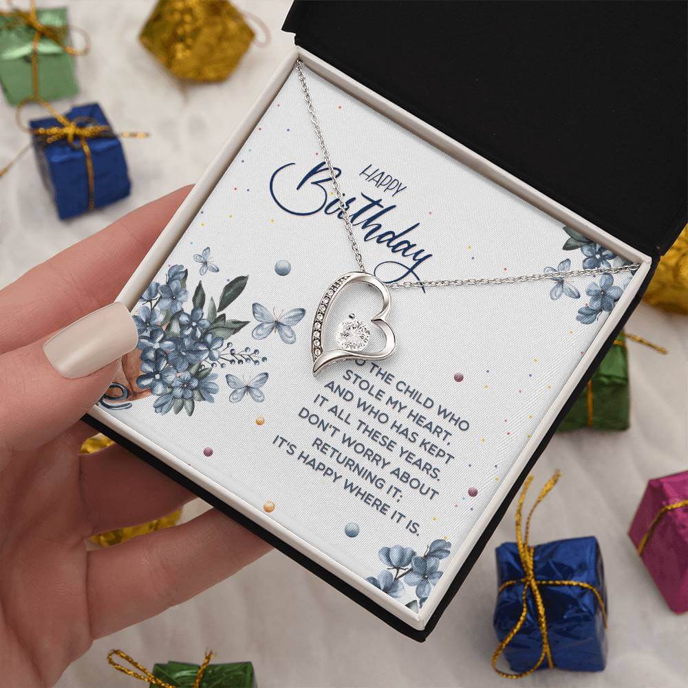 Happy Birthday, To The Child - Forever Love NecklaceThis message card says: Happy Birthday, to the child who stole my heart, and who has kept it all these years. Don't worry about returning it, it's happy where it is. The dazzling Forever Love Necklace is