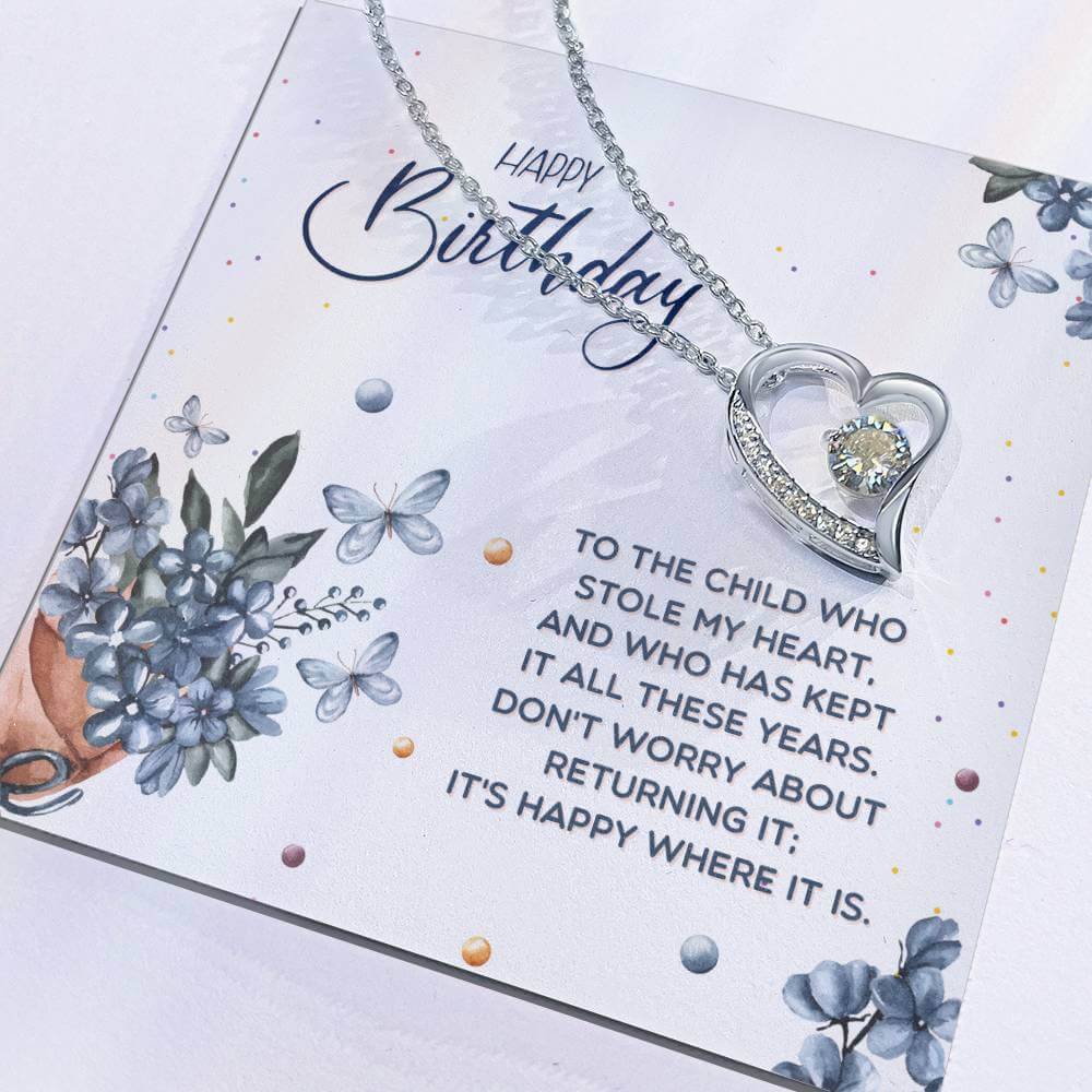 Happy Birthday, To The Child - Forever Love NecklaceThis message card says: Happy Birthday, to the child who stole my heart, and who has kept it all these years. Don't worry about returning it, it's happy where it is. The dazzling Forever Love Necklace is