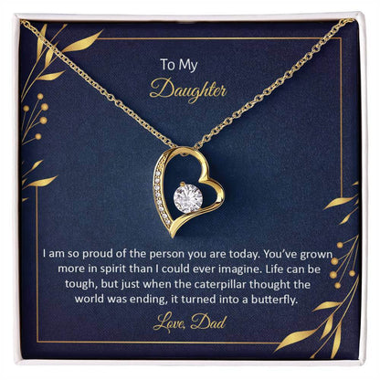 To My Daughter, I Am So Proud - Forever LoveThis message card says: To My Daughter, I am so proud of the person you are today. You've grown more in spirit than I could ever imagine. Life can be tough, but just when the caterpillar thought the world was en