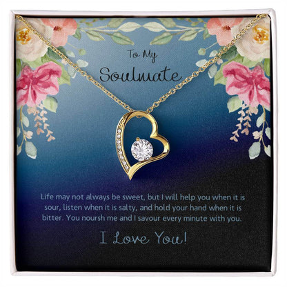 To My Soulmate, Life May Not - Forever LoveThis message card says: To My Soulmate, Life may not always be sweet, but I will help you when it is sour, listen when it is salty, and hold your hand when it is bitter. You noursh me and I savour every minute wi